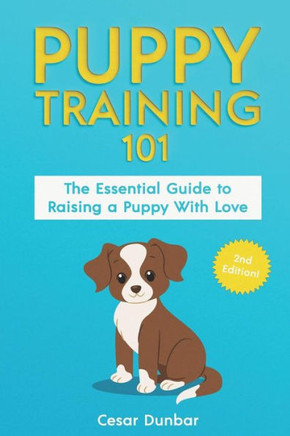Puppy Training 101 : The Essential Guide To Raising A Puppy With Love. Train Your Puppy And Raise The Perfect Dog Through Potty Training, Housebreaking, Crate Training And Dog Obedience.