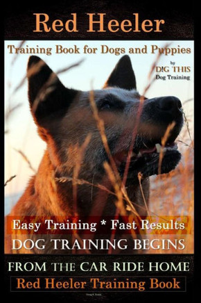 Red Heeler Training Book For Dogs And Puppies By D!G This Dog Training. Easy Training * Fast Results : Dog Training Begins From The Car Ride Home. Red Heeler Training Book