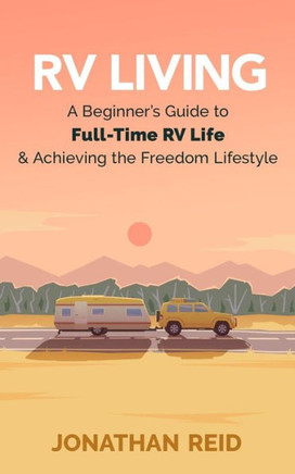 Rv Living: A Beginners Guide To Full-Time Rv Life And Achieving The Freedom Lifestyle