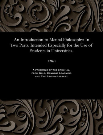 An Introduction to Mental Philosophy: In Two Parts. Intended Especially for the Use of Students in Universities.
