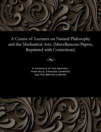 A Course of Lectures on Natural Philosophy and the Mechanical Arts: (miscellaneous Papers, Reprinted with Corrections)