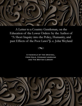 A Letter to a Country Gentleman, on the Education of the Lower Orders: By the Author of a Short Inquiry Into the Policy, Humanity, and Past Effects of