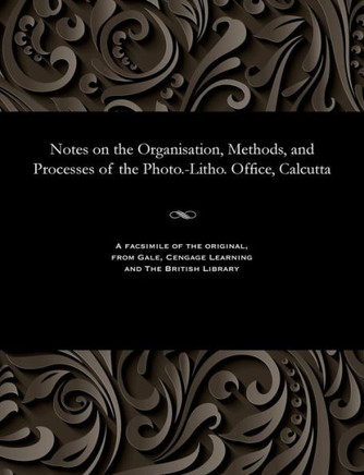 Notes on the Organisation, Methods, and Processes of the Photo.-Litho. Office, Calcutta