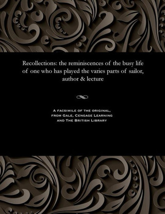 Recollections: The Reminiscences of the Busy Life of One Who Has Played the Varies Parts of Sailor, Author & Lecture