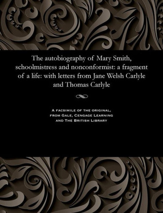 The Autobiography of Mary Smith, Schoolmistress and Nonconformist: A Fragment of a Life: With Letters from Jane Welsh Carlyle and Thomas Carlyle