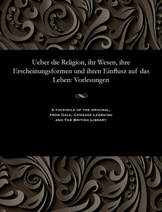 Ueber Die Religion, Ihr Wesen, Ihre Erscheinungsformen Und Ihren Einflusz Auf Das Leben: Vorlesungen