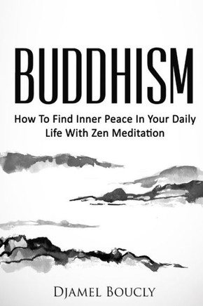 Buddhism: How To Find Inner Peace In Your Daily Life With Zen Meditation