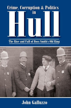 Crime, Corruption & Politics in Hull: The Rise and Fall of Boss Smith's Old Ring