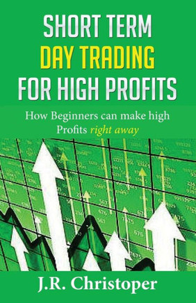 Short Term Day Trading for High Profits: How Beginners Can Make High Profits Right Away