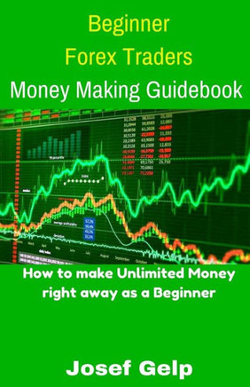 Beginner Forex Traders Money Making Guidebook: How to Make Unlimited Money Right Away as a Beginner