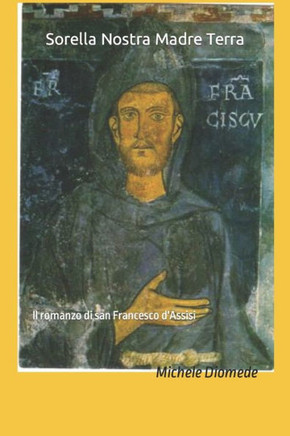 Sorella Nostra Madre Terra: Il romanzo di san Francesco d'Assisi