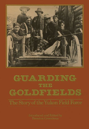 Guarding the Goldfields: The Story of the Yukon Field Force