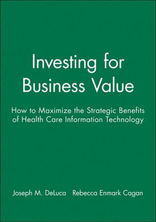 Investing for Business Value: How to Maximize the Strategic Benefits of Health Care Information Technology