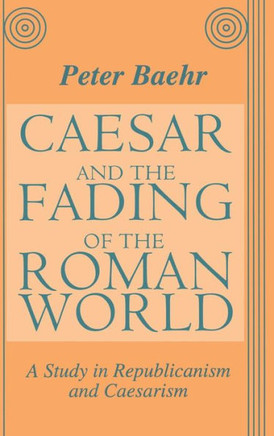 Caesar and the Fading of the Roman World: A Study in Republicanism and Caesarism