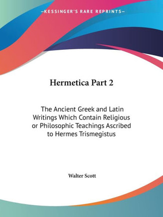 Hermetica Part 2: The Ancient Greek and Latin Writings Which Contain Religious or Philosophic Teachings Ascribed to Hermes Trismegistus