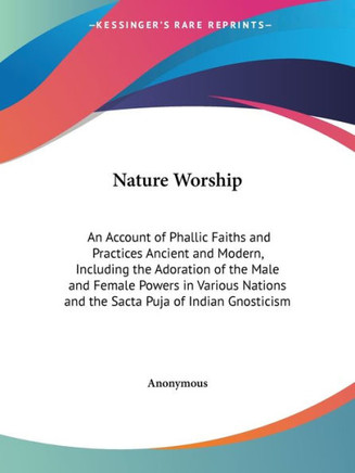 Nature Worship: An Account of Phallic Faiths and Practices Ancient and Modern, Including the Adoration of the Male and Female Powers i
