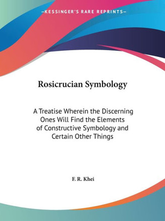 Rosicrucian Symbology: A Treatise Wherein the Discerning Ones Will Find the Elements of Constructive Symbology and Certain Other Things