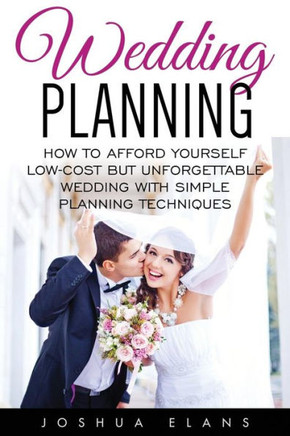 Wedding Planning: How To Afford Yourself Low-Cost But Unforgettable Wedding With Simple Planning Techniques
