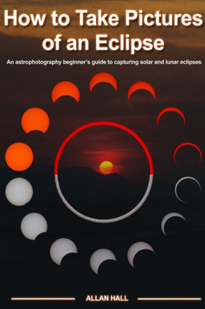 How To Take Pictures Of An Eclipse: An Astrophotography Beginner's Guide To Capturing Solar And Lunar Eclipses