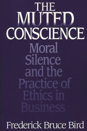 The Muted Conscience: Moral Silence and the Practice of Ethics in Business