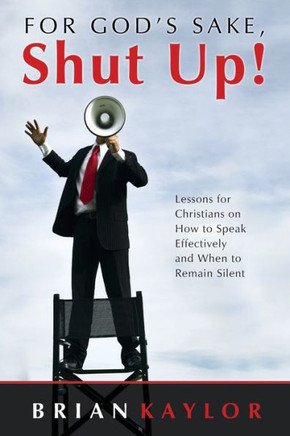 For God's Sake, Shut Up!: Lessons for Christians on How to Speak Effectively and When to Remain Silent