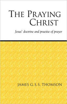 The Praying Christ: A Study of Jesus' Doctrine and Practice of Prayer