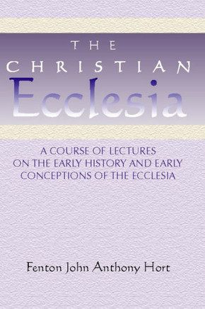 Christian Ecclesia: A Course of Lectures on the Early History and Early Conceptions of the Ecclesia and Four Sermons