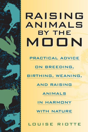 Raising Animals by the Moon: Practical Advice on Breeding, Birthing, Weaning, and Raising Animals in Harmony with Nature