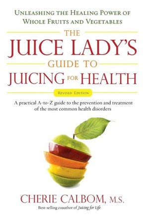 The Juice Lady's Guide To Juicing for Health: Unleashing the Healing Power of Whole Fruits and Vegetables Revised Edition