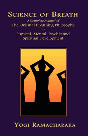Science of Breath: A Complete Manual of the Oriental Breathing Philosophy of Physical, Mental, Psychic and Spiritual Development