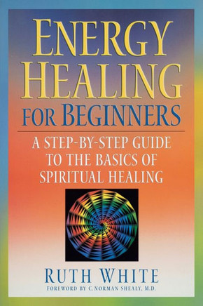 Energy Healing for Beginners: A Step-By-Step Guide to the Basics of Spiritual Healing
