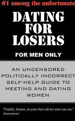 Dating for Losers, for Men Only: An Uncensored Politically Incorrect Self-Help Guide to Meeting and Dating Women