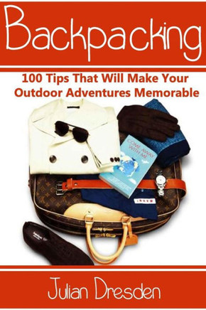 Backpacking: 100 Tips That Will Make Your Outdoor Adventures Memorable (Essential Backpacking Gear Listed)