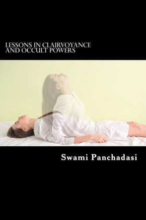 Lessons In Clairvoyance And Occult Powers: Astral Travel, Telepathy, Clairvoyance, And Magnetic Healing Explained