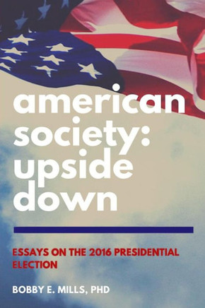 American Society: Upside Down: Essays On The 2016 Presidential Election