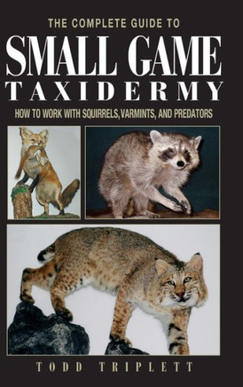 The Complete Guide to Small Game Taxidermy: How to Work with Squirrels, Varmints, and Predators