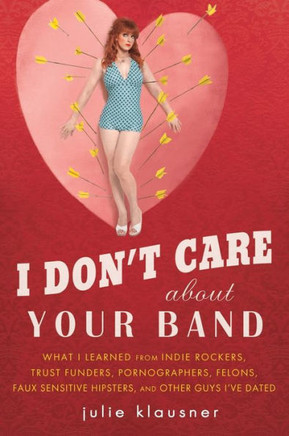 I Don't Care About Your Band: What I Learned from Indie Rockers, Trust Funders, Pornographers, Felons, Faux-Se nsitive Hipsters, and Other Guys I've