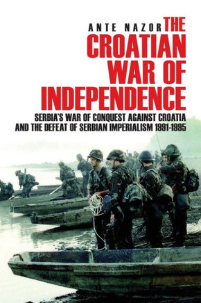 The Croatian War Of Independence: Serbia's War Of Conquest Against Croatia And The Defeat Of Serbian Imperialism 1991-1995