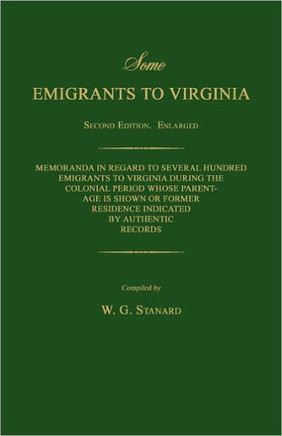 Some Emigrants to Virginia. Memoranda in Regard to Several Hundred Emigrants to Virginia During the Colonial Period Whose Parentage Is Shown or Former Some Emigrants to Virginia. Memoranda in Regard to Several Hundred Emigrants to Virginia During the Colonial Period Whose Parentage Is Shown or Former