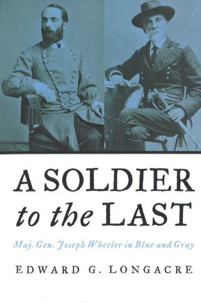 A Soldier to the Last: Maj. Gen. Joseph Wheeler in Blue and Gray