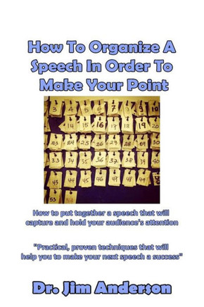 How To Organize A Speech In Order To Make Your Point: How To Put Together A Speech That Will Capture And Hold Your Audience'S Attention