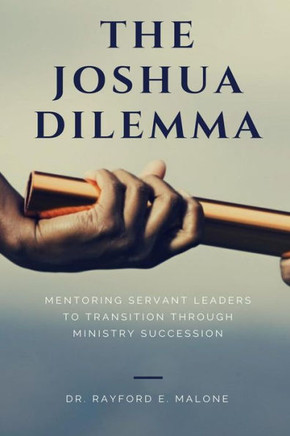 The Joshua Dilemma: Mentoring Servant Leaders To Transition Through Ministry Succession