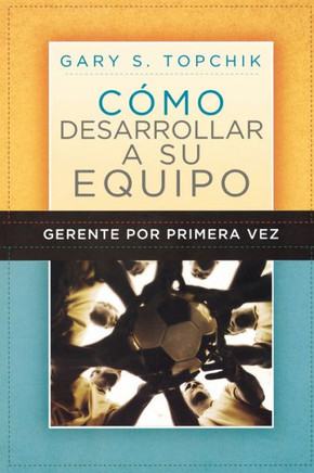 Gerente Por Primera Vez: C?mo Desarrollar a Su Equipo = The First-Time Manager's Guide to Team Building