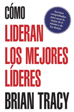 Como Lideran los Mejores Lideres: Secretos Probados Para Obtener Lo Mejor de Ti Mismo y de Otros = How the Best Leaders Lead = How the Best Leaders Le