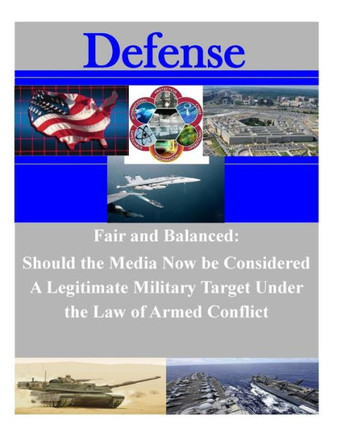 Fair And Balanced: Should The Media Now Be Considered A Legitimate Military Target Under The Law Of Armed Conflict (Defense)