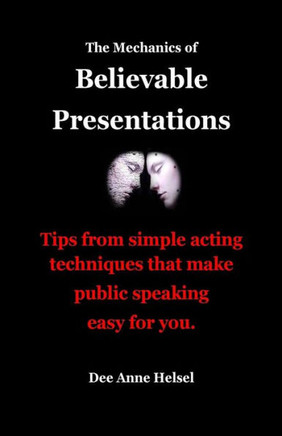 The Mechanics Of Believable Presentations: Simple Acting Techniques That Make Public Speaking Easy.