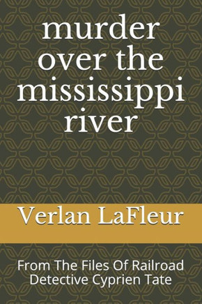 Murder Over The Mississippi River: From The Files Of Railroad Detective Cyprien Tate