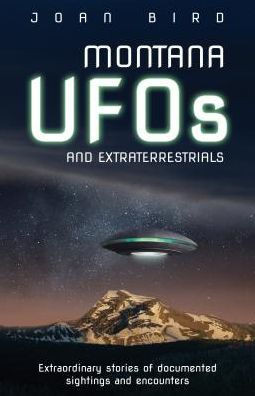 Montana UFOs and Extraterrestrials: Extraordinary Stories of Documented Sightings and Encounters