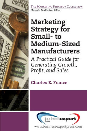 Marketing Strategy for Small- to Medium-Sized Manufacturers: A Practical Guide for Generating Growth, Profit, and Sales