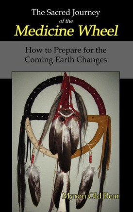 The Sacred Journey of the Medicine Wheel: How to Prepare for the Coming Earth Changes